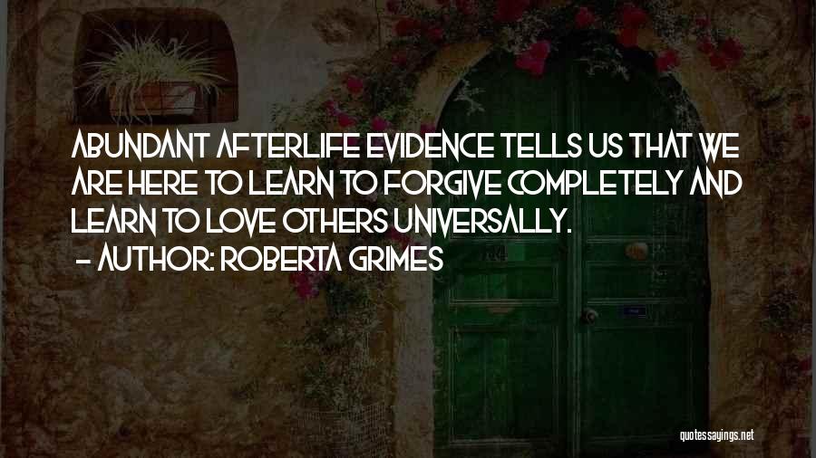 Roberta Grimes Quotes: Abundant Afterlife Evidence Tells Us That We Are Here To Learn To Forgive Completely And Learn To Love Others Universally.