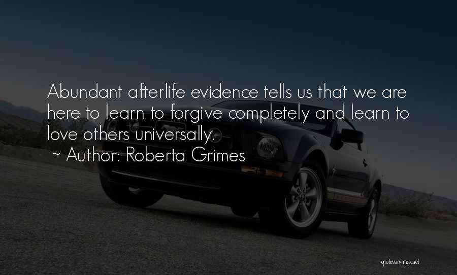 Roberta Grimes Quotes: Abundant Afterlife Evidence Tells Us That We Are Here To Learn To Forgive Completely And Learn To Love Others Universally.