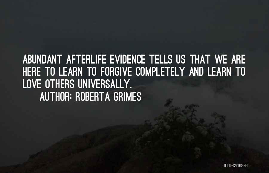 Roberta Grimes Quotes: Abundant Afterlife Evidence Tells Us That We Are Here To Learn To Forgive Completely And Learn To Love Others Universally.