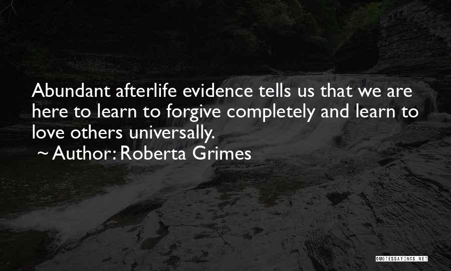 Roberta Grimes Quotes: Abundant Afterlife Evidence Tells Us That We Are Here To Learn To Forgive Completely And Learn To Love Others Universally.