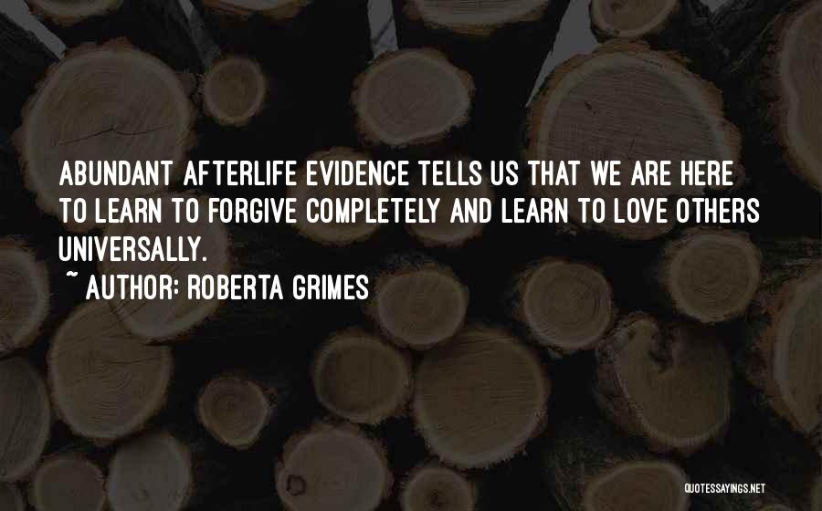 Roberta Grimes Quotes: Abundant Afterlife Evidence Tells Us That We Are Here To Learn To Forgive Completely And Learn To Love Others Universally.