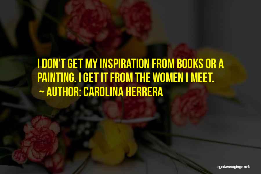 Carolina Herrera Quotes: I Don't Get My Inspiration From Books Or A Painting. I Get It From The Women I Meet.