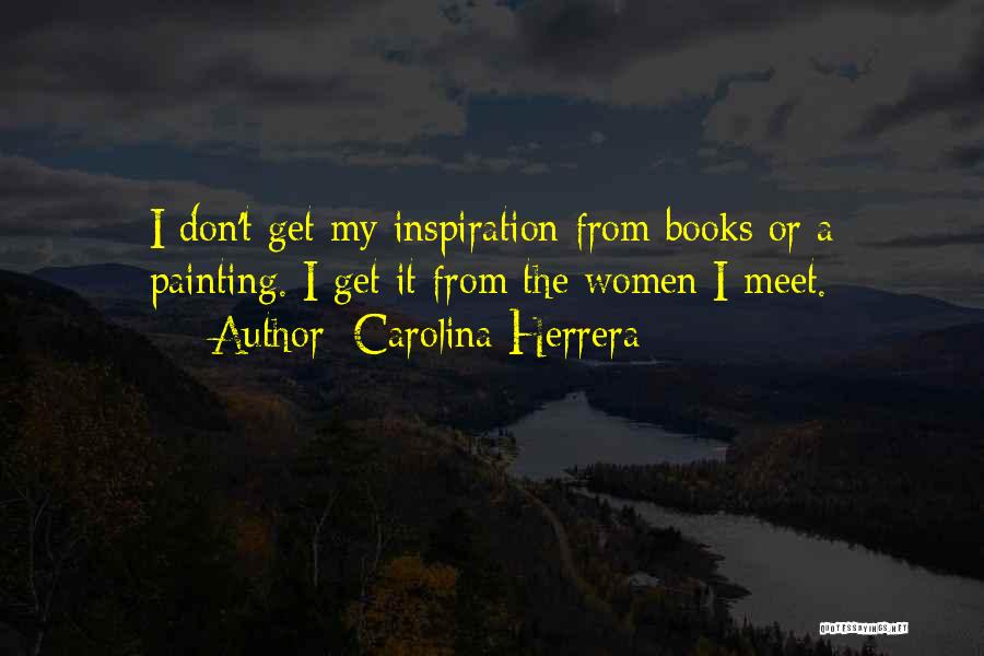 Carolina Herrera Quotes: I Don't Get My Inspiration From Books Or A Painting. I Get It From The Women I Meet.