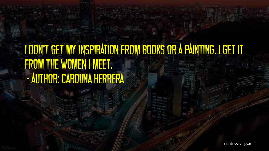 Carolina Herrera Quotes: I Don't Get My Inspiration From Books Or A Painting. I Get It From The Women I Meet.