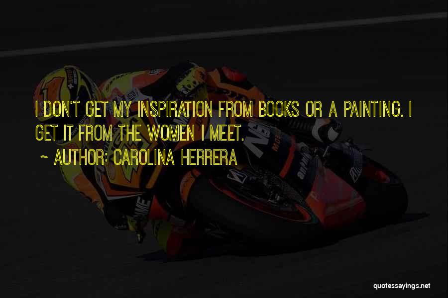 Carolina Herrera Quotes: I Don't Get My Inspiration From Books Or A Painting. I Get It From The Women I Meet.