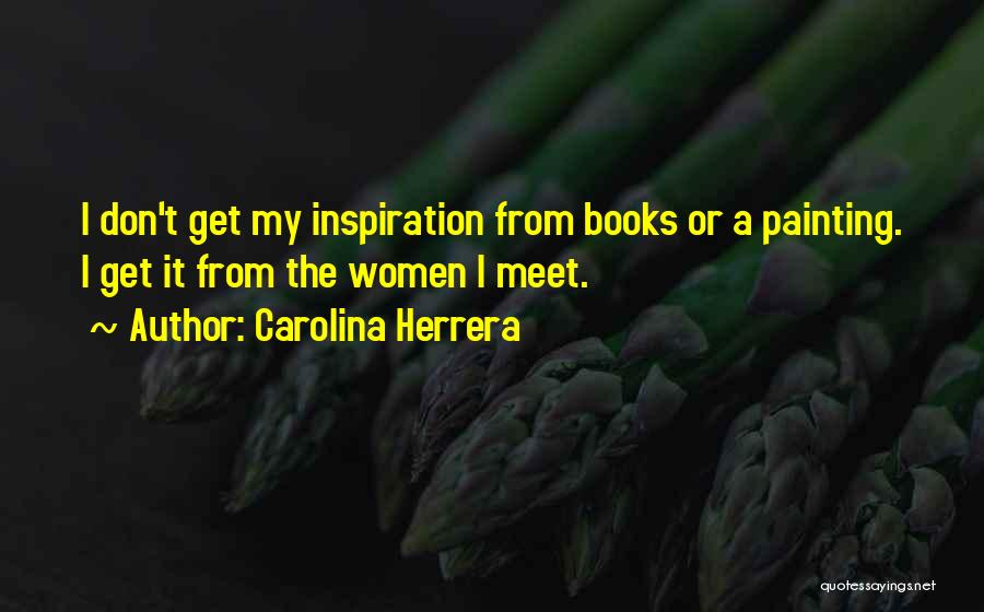 Carolina Herrera Quotes: I Don't Get My Inspiration From Books Or A Painting. I Get It From The Women I Meet.