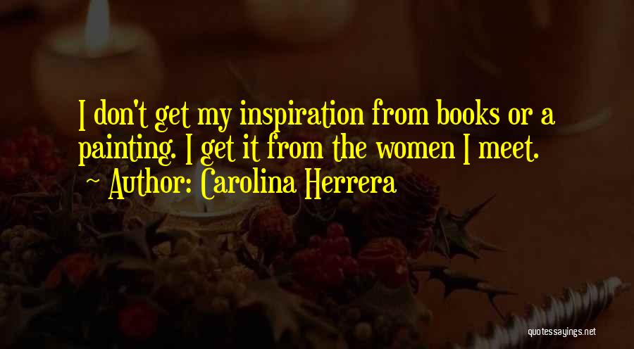 Carolina Herrera Quotes: I Don't Get My Inspiration From Books Or A Painting. I Get It From The Women I Meet.