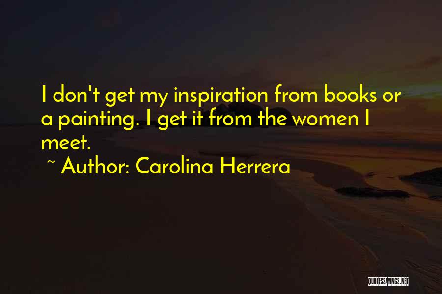 Carolina Herrera Quotes: I Don't Get My Inspiration From Books Or A Painting. I Get It From The Women I Meet.