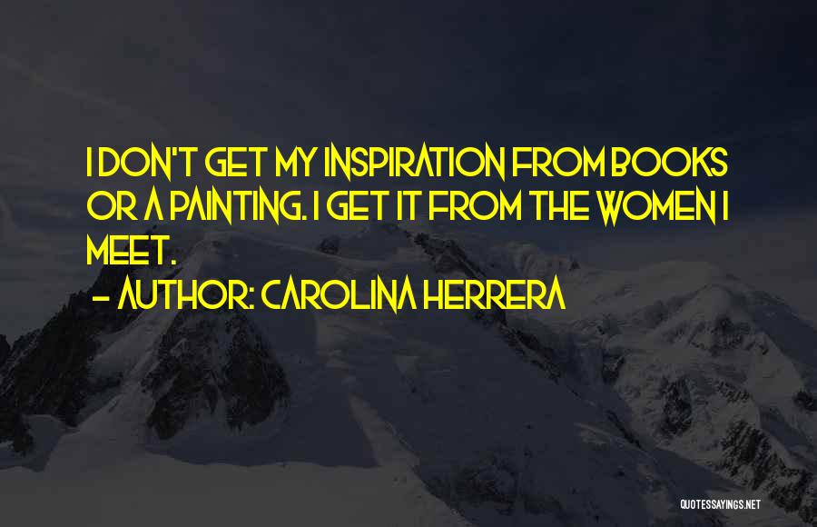 Carolina Herrera Quotes: I Don't Get My Inspiration From Books Or A Painting. I Get It From The Women I Meet.