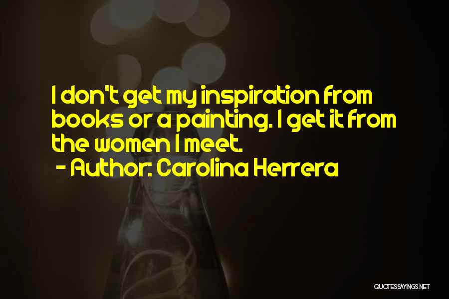 Carolina Herrera Quotes: I Don't Get My Inspiration From Books Or A Painting. I Get It From The Women I Meet.