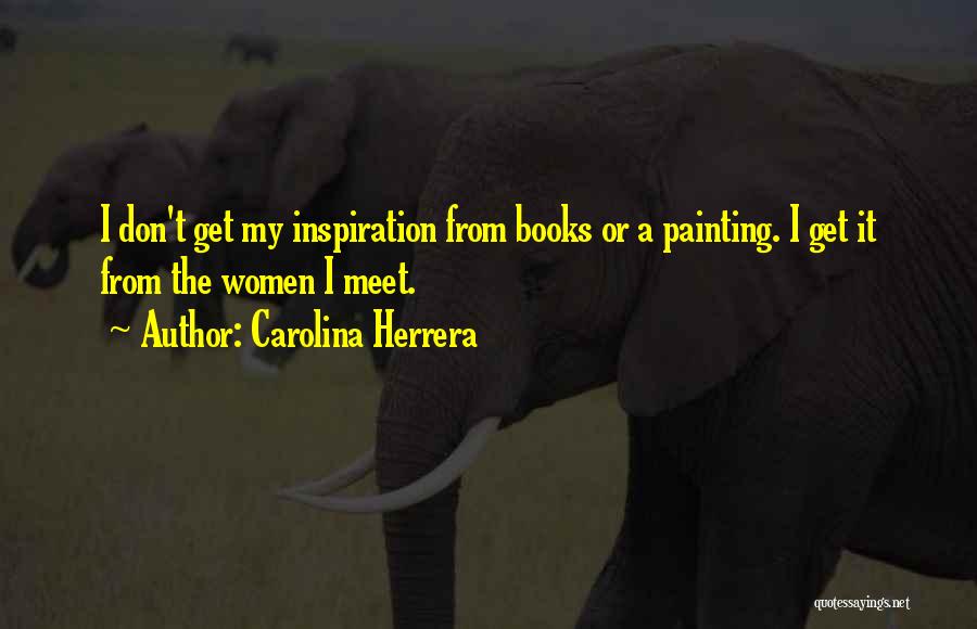 Carolina Herrera Quotes: I Don't Get My Inspiration From Books Or A Painting. I Get It From The Women I Meet.