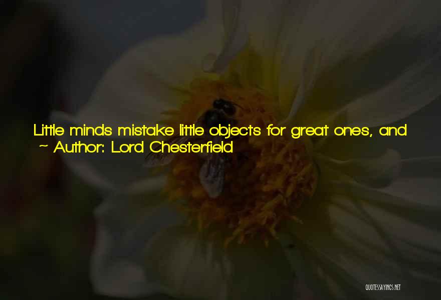 Lord Chesterfield Quotes: Little Minds Mistake Little Objects For Great Ones, And Lavish Away Upon The Former That Time And Attention Which Only