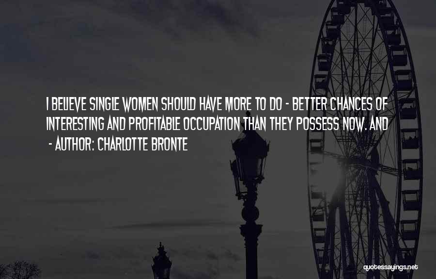 Charlotte Bronte Quotes: I Believe Single Women Should Have More To Do - Better Chances Of Interesting And Profitable Occupation Than They Possess