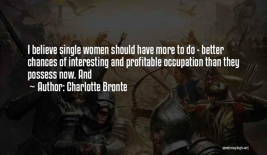 Charlotte Bronte Quotes: I Believe Single Women Should Have More To Do - Better Chances Of Interesting And Profitable Occupation Than They Possess