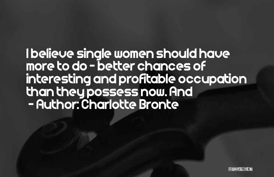 Charlotte Bronte Quotes: I Believe Single Women Should Have More To Do - Better Chances Of Interesting And Profitable Occupation Than They Possess