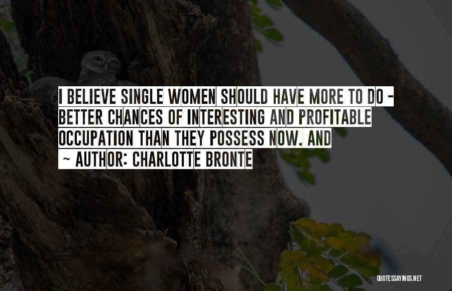 Charlotte Bronte Quotes: I Believe Single Women Should Have More To Do - Better Chances Of Interesting And Profitable Occupation Than They Possess