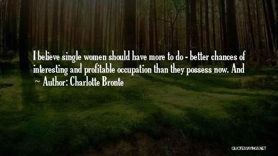 Charlotte Bronte Quotes: I Believe Single Women Should Have More To Do - Better Chances Of Interesting And Profitable Occupation Than They Possess