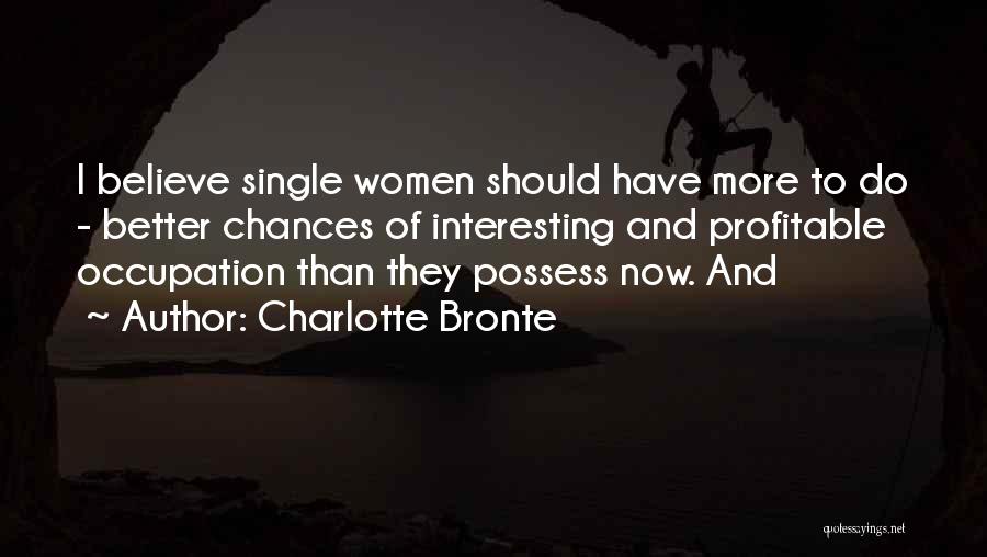 Charlotte Bronte Quotes: I Believe Single Women Should Have More To Do - Better Chances Of Interesting And Profitable Occupation Than They Possess