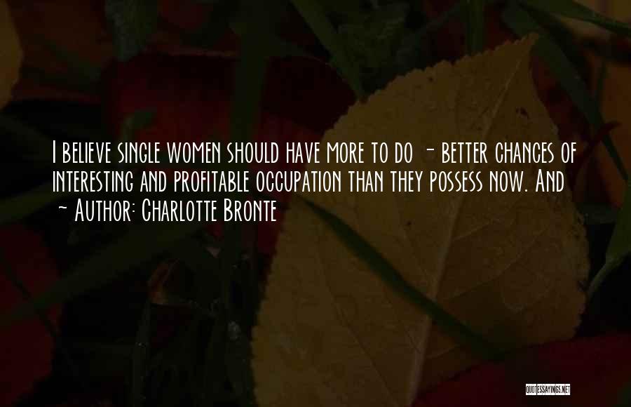 Charlotte Bronte Quotes: I Believe Single Women Should Have More To Do - Better Chances Of Interesting And Profitable Occupation Than They Possess