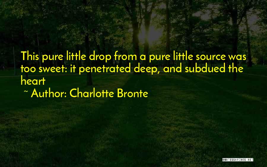 Charlotte Bronte Quotes: This Pure Little Drop From A Pure Little Source Was Too Sweet: It Penetrated Deep, And Subdued The Heart