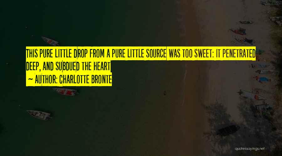 Charlotte Bronte Quotes: This Pure Little Drop From A Pure Little Source Was Too Sweet: It Penetrated Deep, And Subdued The Heart