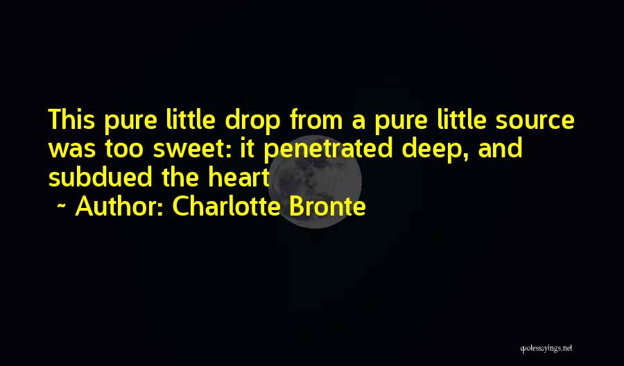 Charlotte Bronte Quotes: This Pure Little Drop From A Pure Little Source Was Too Sweet: It Penetrated Deep, And Subdued The Heart