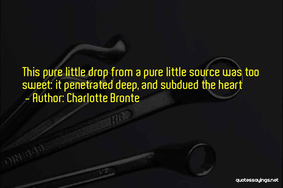 Charlotte Bronte Quotes: This Pure Little Drop From A Pure Little Source Was Too Sweet: It Penetrated Deep, And Subdued The Heart