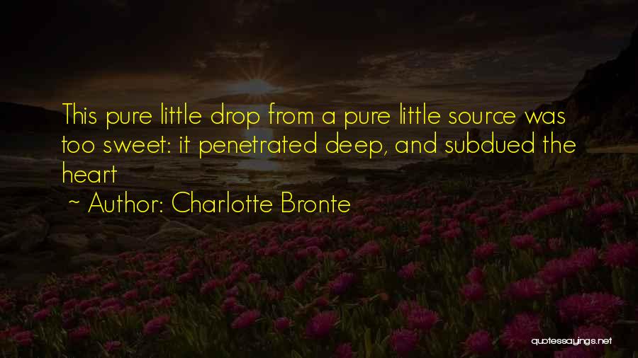 Charlotte Bronte Quotes: This Pure Little Drop From A Pure Little Source Was Too Sweet: It Penetrated Deep, And Subdued The Heart