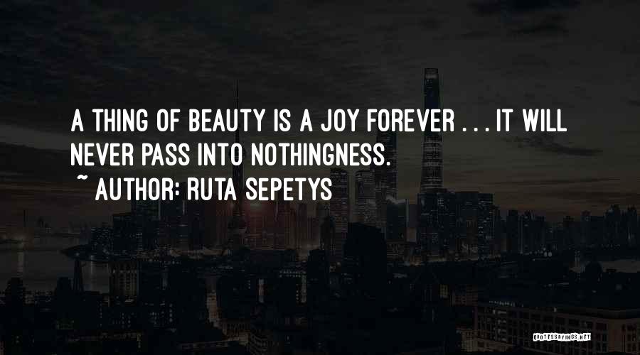 Ruta Sepetys Quotes: A Thing Of Beauty Is A Joy Forever . . . It Will Never Pass Into Nothingness.