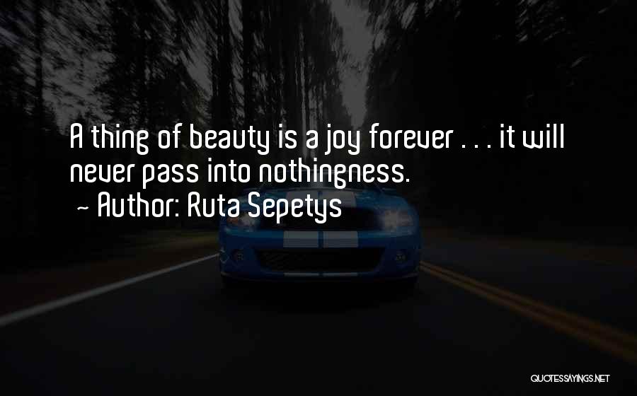 Ruta Sepetys Quotes: A Thing Of Beauty Is A Joy Forever . . . It Will Never Pass Into Nothingness.
