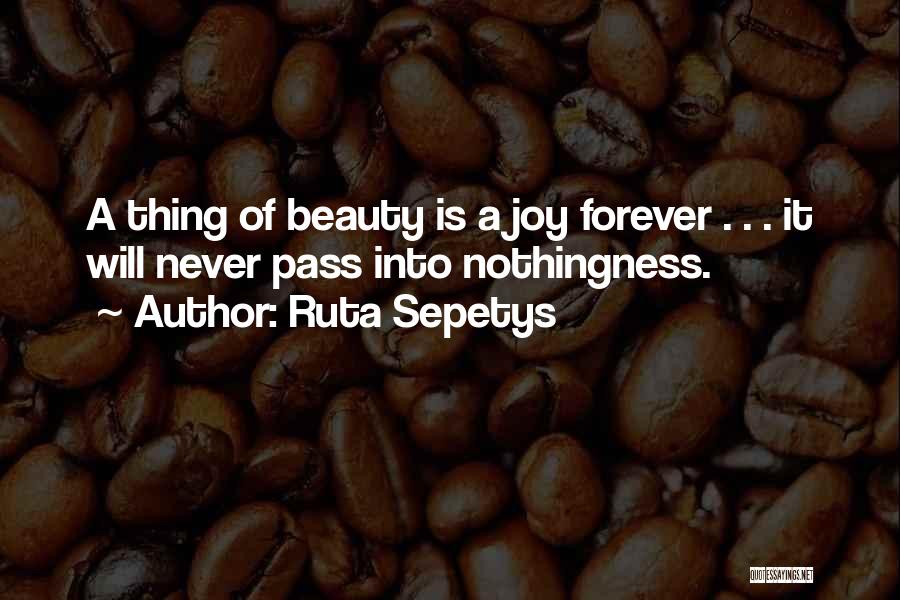 Ruta Sepetys Quotes: A Thing Of Beauty Is A Joy Forever . . . It Will Never Pass Into Nothingness.
