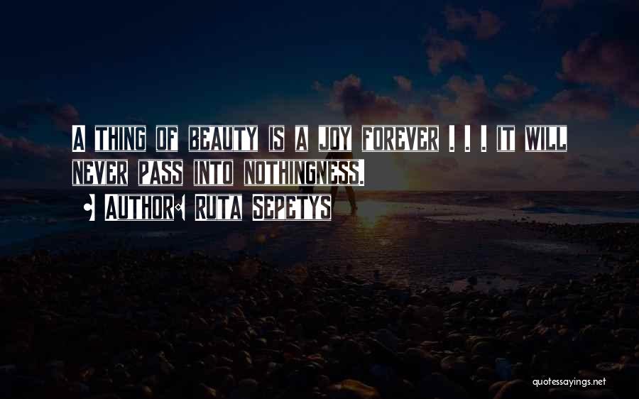 Ruta Sepetys Quotes: A Thing Of Beauty Is A Joy Forever . . . It Will Never Pass Into Nothingness.