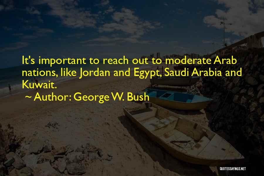 George W. Bush Quotes: It's Important To Reach Out To Moderate Arab Nations, Like Jordan And Egypt, Saudi Arabia And Kuwait.