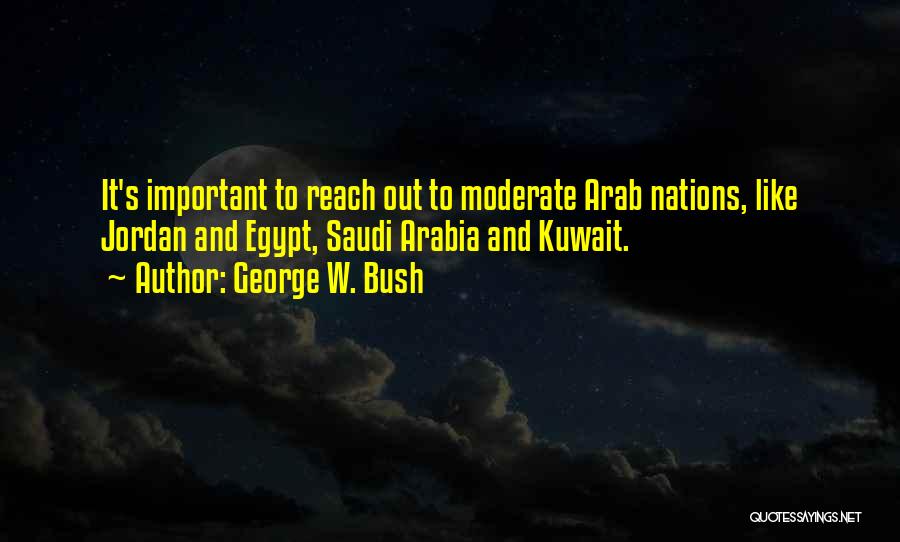 George W. Bush Quotes: It's Important To Reach Out To Moderate Arab Nations, Like Jordan And Egypt, Saudi Arabia And Kuwait.