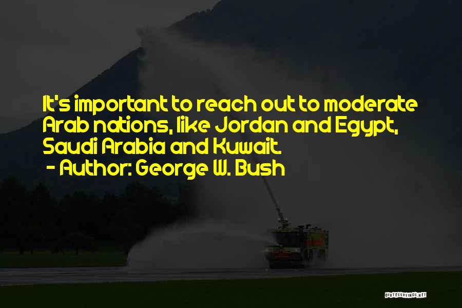 George W. Bush Quotes: It's Important To Reach Out To Moderate Arab Nations, Like Jordan And Egypt, Saudi Arabia And Kuwait.