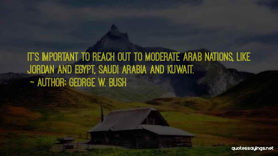 George W. Bush Quotes: It's Important To Reach Out To Moderate Arab Nations, Like Jordan And Egypt, Saudi Arabia And Kuwait.