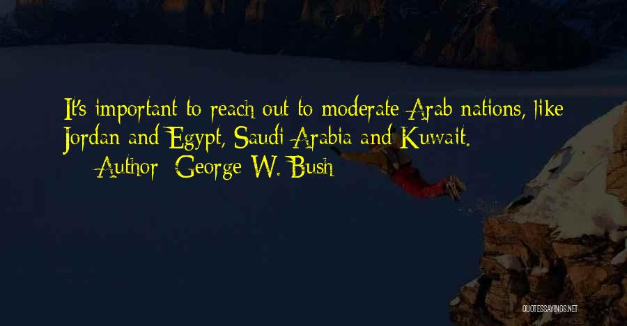 George W. Bush Quotes: It's Important To Reach Out To Moderate Arab Nations, Like Jordan And Egypt, Saudi Arabia And Kuwait.