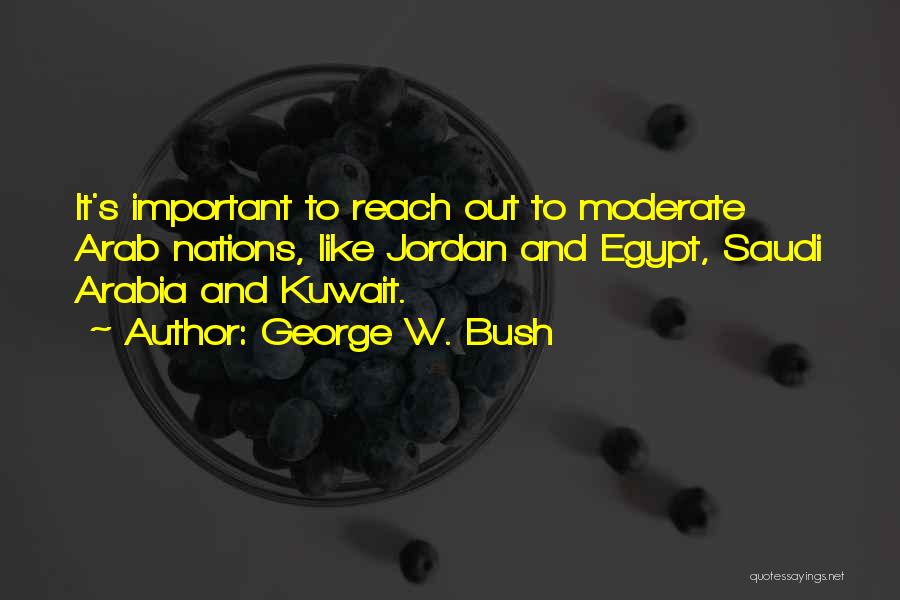 George W. Bush Quotes: It's Important To Reach Out To Moderate Arab Nations, Like Jordan And Egypt, Saudi Arabia And Kuwait.