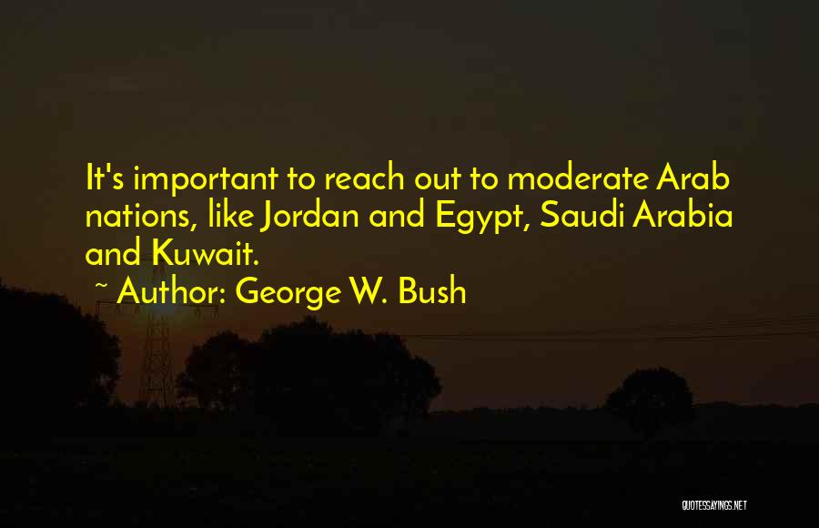 George W. Bush Quotes: It's Important To Reach Out To Moderate Arab Nations, Like Jordan And Egypt, Saudi Arabia And Kuwait.