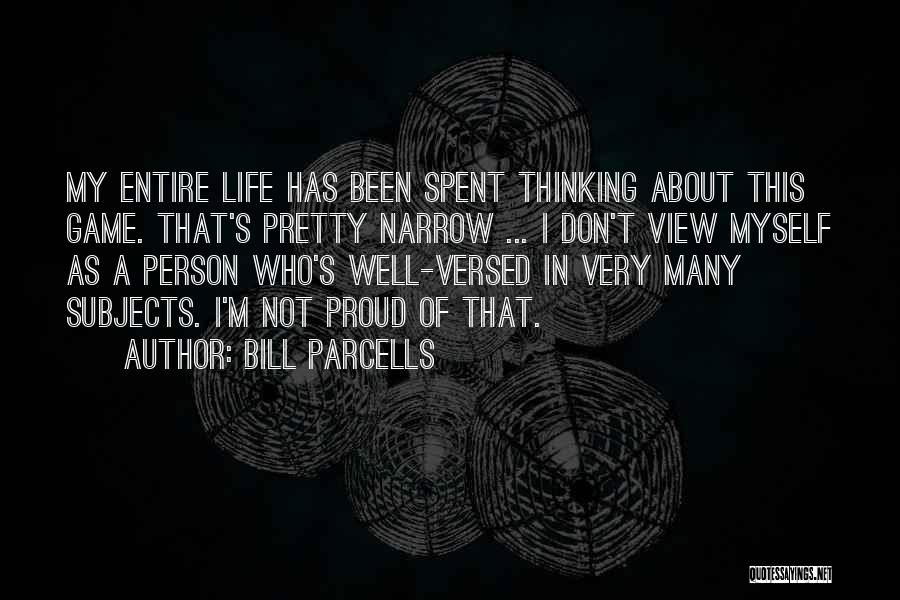 Bill Parcells Quotes: My Entire Life Has Been Spent Thinking About This Game. That's Pretty Narrow ... I Don't View Myself As A