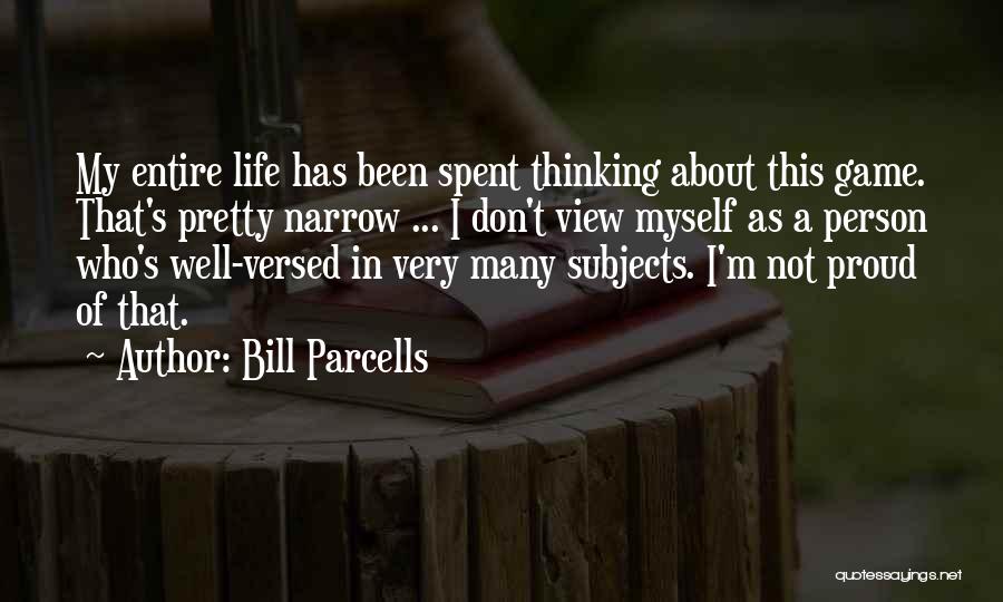 Bill Parcells Quotes: My Entire Life Has Been Spent Thinking About This Game. That's Pretty Narrow ... I Don't View Myself As A