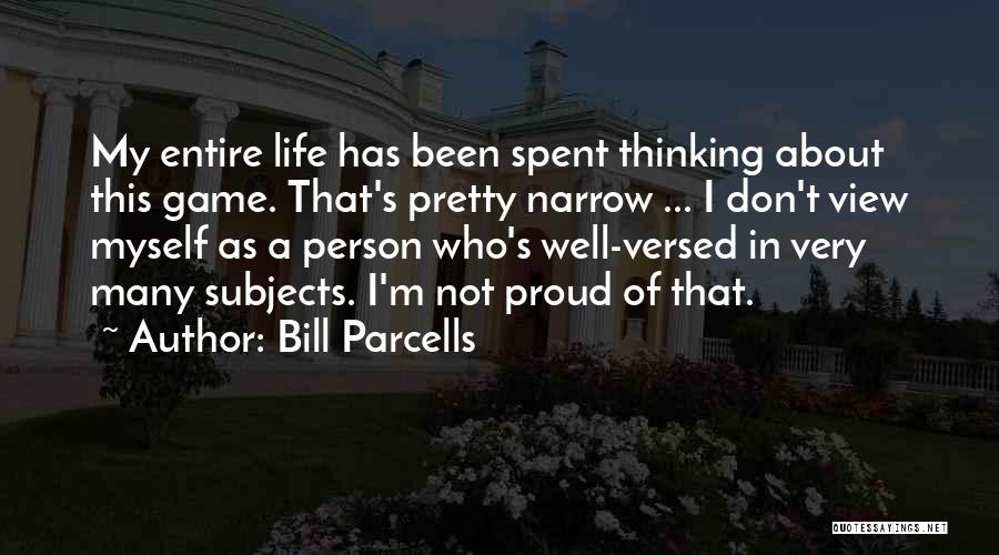 Bill Parcells Quotes: My Entire Life Has Been Spent Thinking About This Game. That's Pretty Narrow ... I Don't View Myself As A