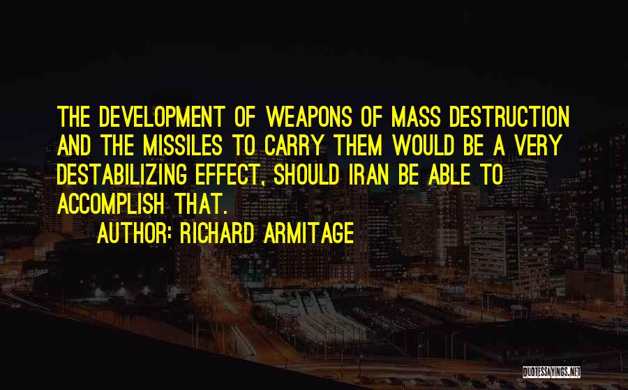 Richard Armitage Quotes: The Development Of Weapons Of Mass Destruction And The Missiles To Carry Them Would Be A Very Destabilizing Effect, Should