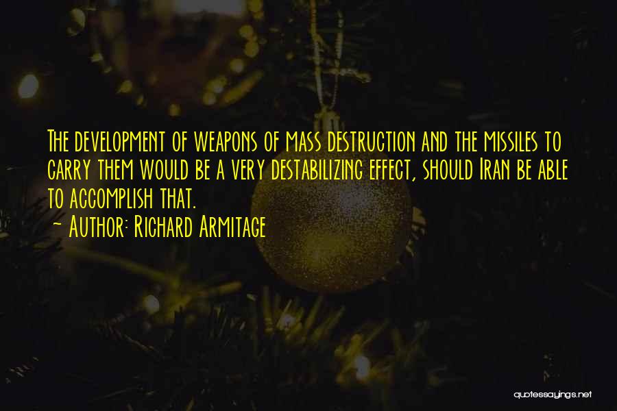 Richard Armitage Quotes: The Development Of Weapons Of Mass Destruction And The Missiles To Carry Them Would Be A Very Destabilizing Effect, Should