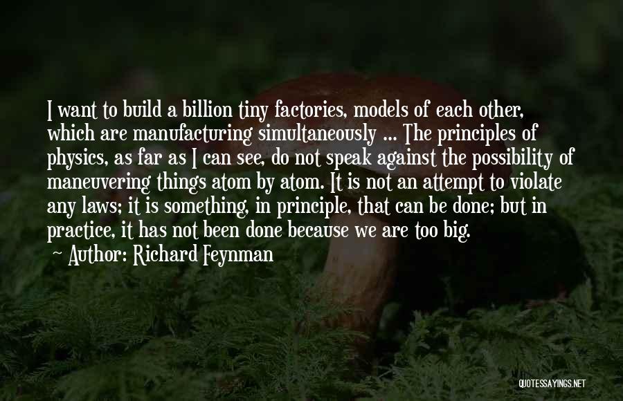 Richard Feynman Quotes: I Want To Build A Billion Tiny Factories, Models Of Each Other, Which Are Manufacturing Simultaneously ... The Principles Of