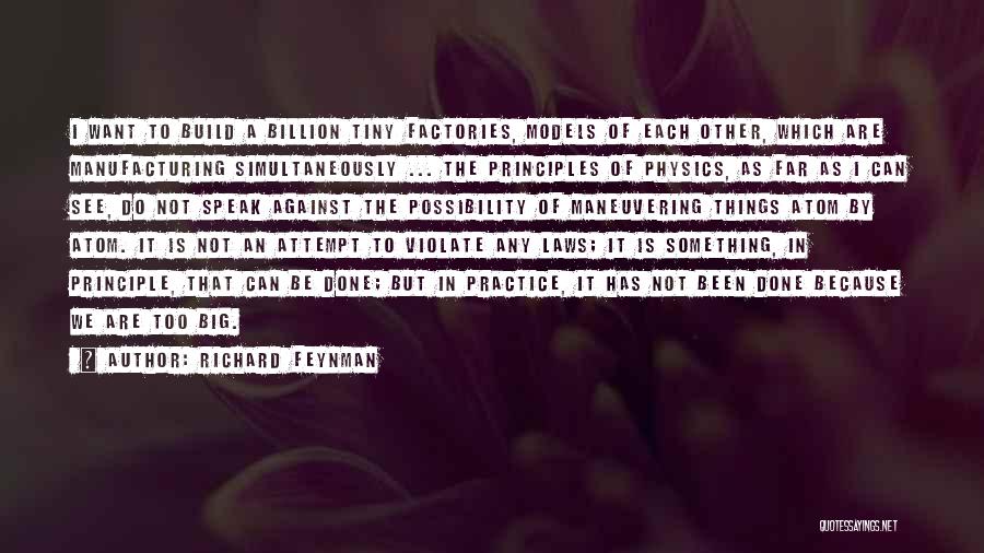 Richard Feynman Quotes: I Want To Build A Billion Tiny Factories, Models Of Each Other, Which Are Manufacturing Simultaneously ... The Principles Of