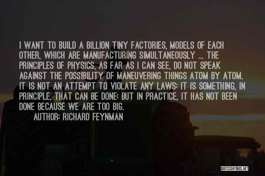 Richard Feynman Quotes: I Want To Build A Billion Tiny Factories, Models Of Each Other, Which Are Manufacturing Simultaneously ... The Principles Of