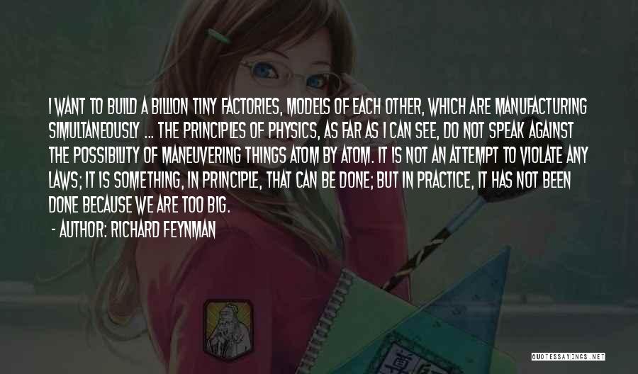 Richard Feynman Quotes: I Want To Build A Billion Tiny Factories, Models Of Each Other, Which Are Manufacturing Simultaneously ... The Principles Of