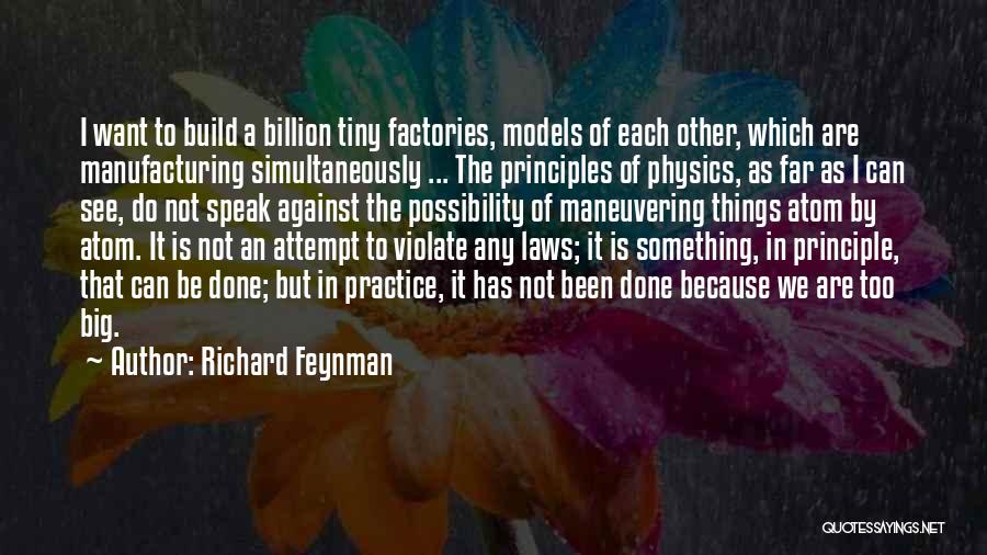 Richard Feynman Quotes: I Want To Build A Billion Tiny Factories, Models Of Each Other, Which Are Manufacturing Simultaneously ... The Principles Of