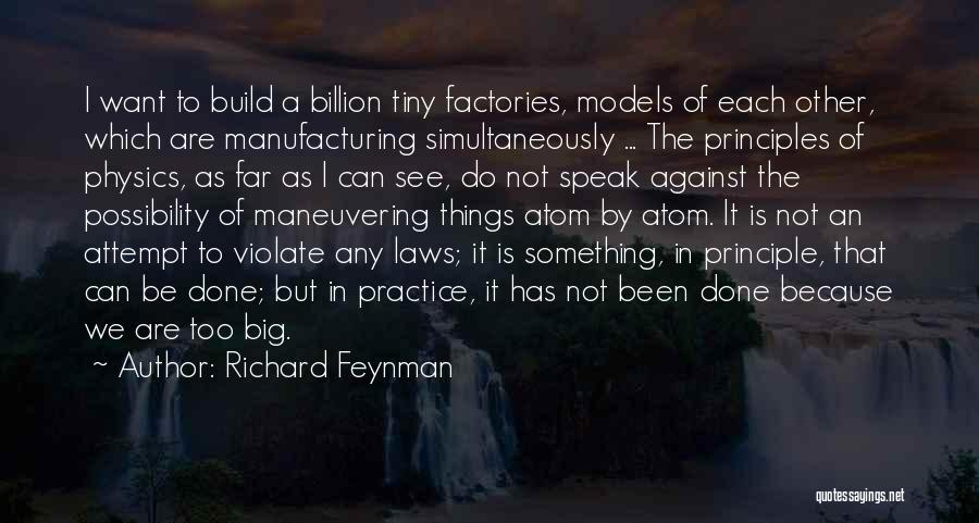 Richard Feynman Quotes: I Want To Build A Billion Tiny Factories, Models Of Each Other, Which Are Manufacturing Simultaneously ... The Principles Of